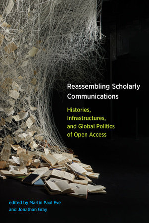 Reassembling scholarly communications : histories, infrastructures, and global politics of open access